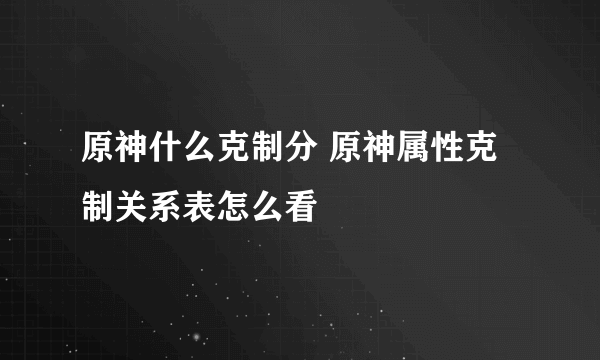 原神什么克制分 原神属性克制关系表怎么看