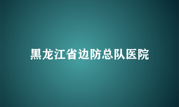 黑龙江省边防总队医院