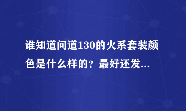 谁知道问道130的火系套装颜色是什么样的？最好还发个图，本人男火，别发150的不好看