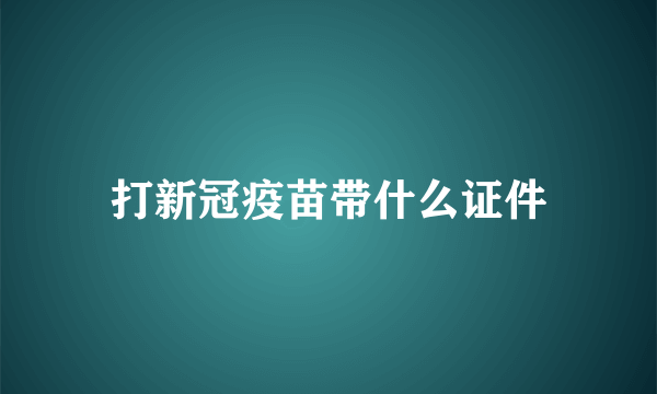 打新冠疫苗带什么证件