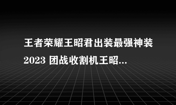 王者荣耀王昭君出装最强神装2023 团战收割机王昭君最强天怒瞬秒流出装铭文