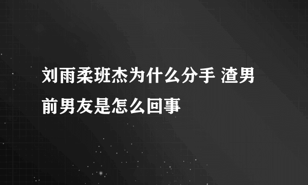 刘雨柔班杰为什么分手 渣男前男友是怎么回事