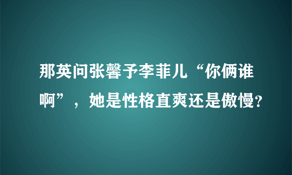 那英问张馨予李菲儿“你俩谁啊”，她是性格直爽还是傲慢？