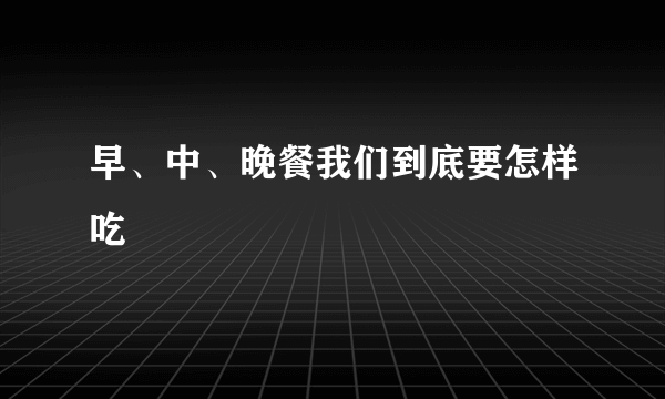 早、中、晚餐我们到底要怎样吃