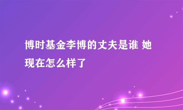 博时基金李博的丈夫是谁 她现在怎么样了