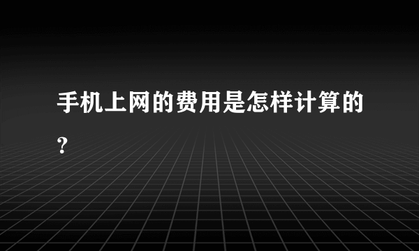 手机上网的费用是怎样计算的？