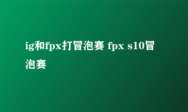 ig和fpx打冒泡赛 fpx s10冒泡赛