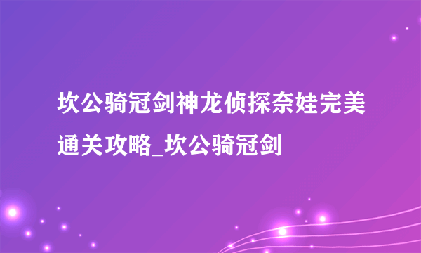 坎公骑冠剑神龙侦探奈娃完美通关攻略_坎公骑冠剑