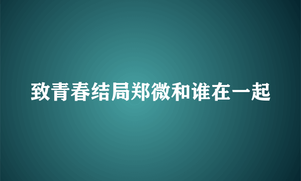 致青春结局郑微和谁在一起