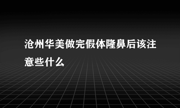 沧州华美做完假体隆鼻后该注意些什么