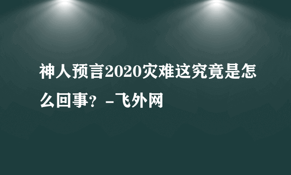 神人预言2020灾难这究竟是怎么回事？-飞外网