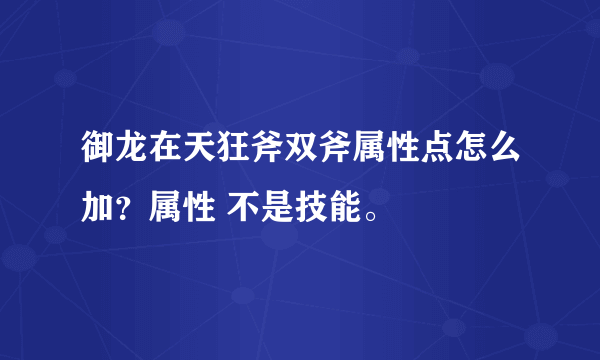 御龙在天狂斧双斧属性点怎么加？属性 不是技能。