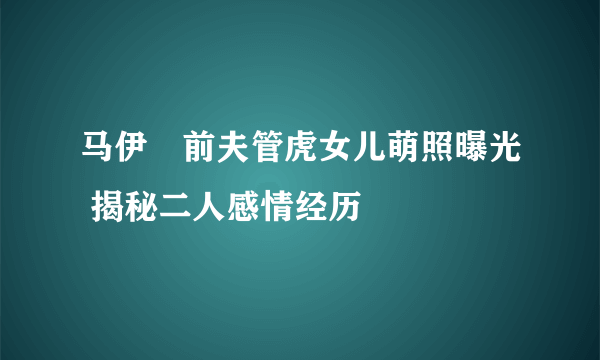 马伊琍前夫管虎女儿萌照曝光 揭秘二人感情经历