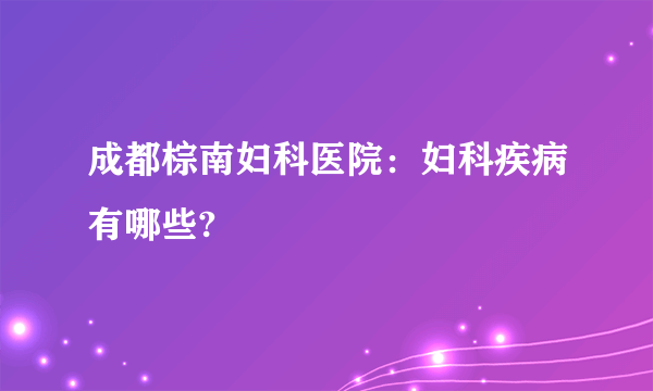 成都棕南妇科医院：妇科疾病有哪些?