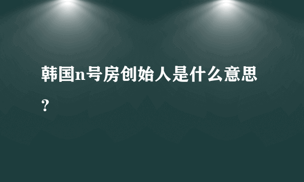 韩国n号房创始人是什么意思？