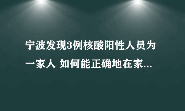 宁波发现3例核酸阳性人员为一家人 如何能正确地在家进行自我隔离？