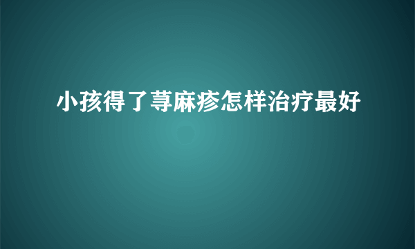 小孩得了荨麻疹怎样治疗最好