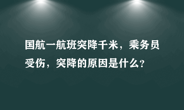 国航一航班突降千米，乘务员受伤，突降的原因是什么？