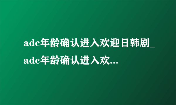 adc年龄确认进入欢迎日韩剧_adc年龄确认进入欢迎电影免费在线