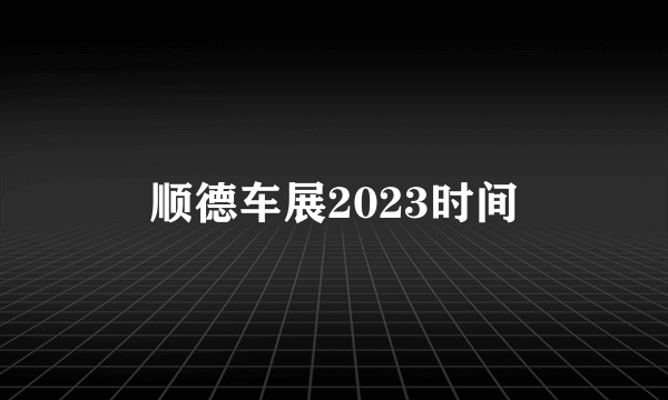 顺德车展2023时间