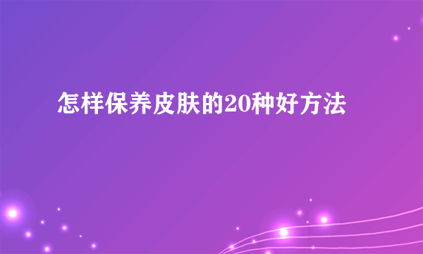 怎样保养皮肤的20种好方法