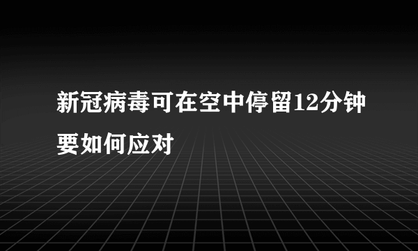 新冠病毒可在空中停留12分钟要如何应对