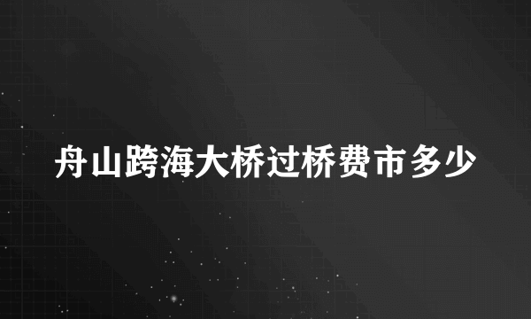 舟山跨海大桥过桥费市多少