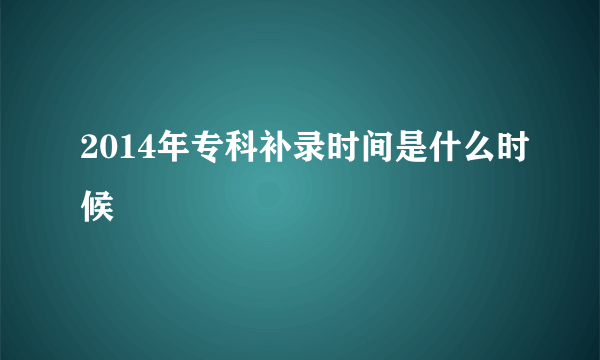 2014年专科补录时间是什么时候