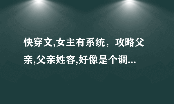 快穿文,女主有系统，攻略父亲,父亲姓容,好像是个调香的,在哪个世界总共攻略了三个人（古代）