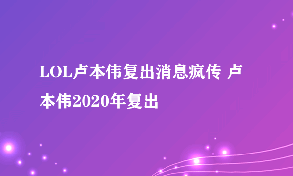 LOL卢本伟复出消息疯传 卢本伟2020年复出