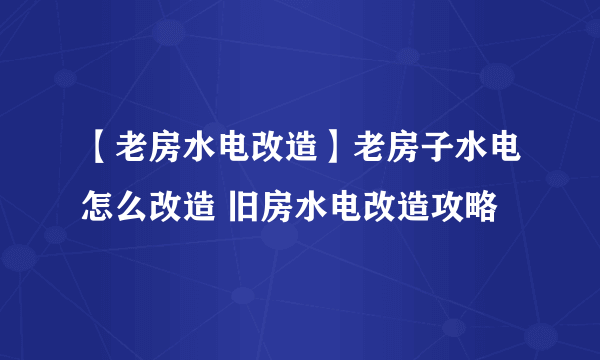 【老房水电改造】老房子水电怎么改造 旧房水电改造攻略