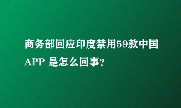 商务部回应印度禁用59款中国APP 是怎么回事？