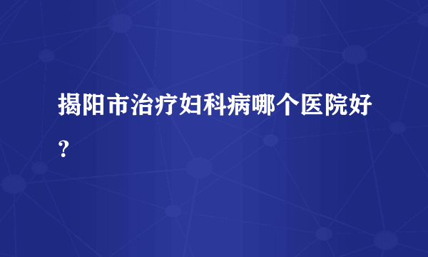 揭阳市治疗妇科病哪个医院好？