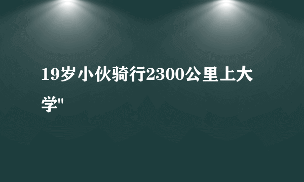 19岁小伙骑行2300公里上大学