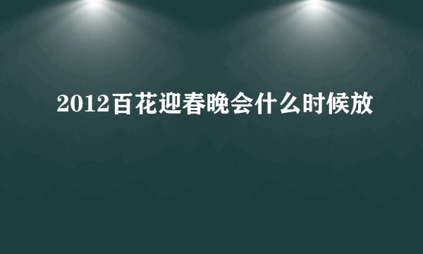 2012百花迎春晚会什么时候放