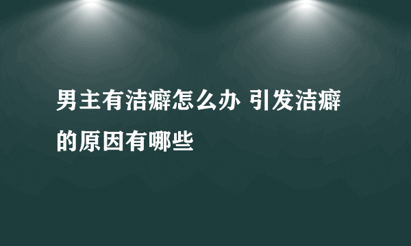 男主有洁癖怎么办 引发洁癖的原因有哪些