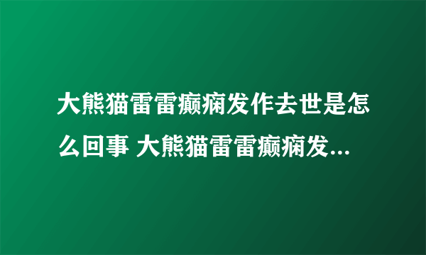 大熊猫雷雷癫痫发作去世是怎么回事 大熊猫雷雷癫痫发作去世具体情况