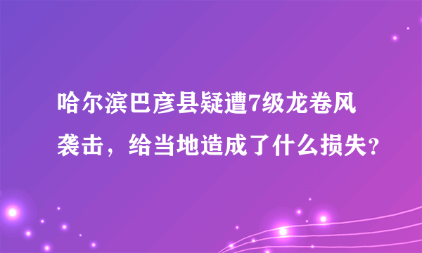 哈尔滨巴彦县疑遭7级龙卷风袭击，给当地造成了什么损失？