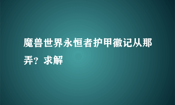 魔兽世界永恒者护甲徽记从那弄？求解