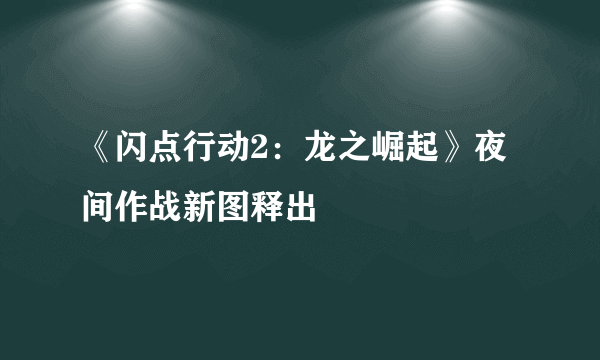 《闪点行动2：龙之崛起》夜间作战新图释出