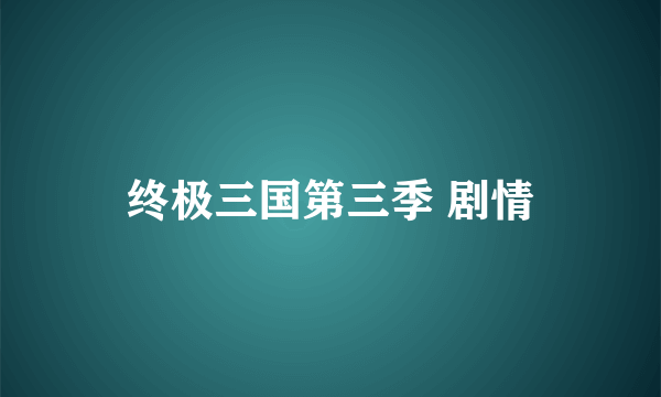 终极三国第三季 剧情