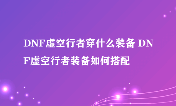 DNF虚空行者穿什么装备 DNF虚空行者装备如何搭配