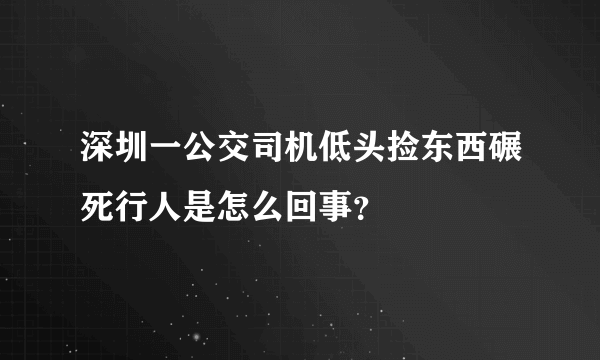 深圳一公交司机低头捡东西碾死行人是怎么回事？