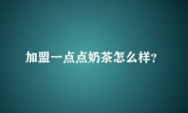 加盟一点点奶茶怎么样？