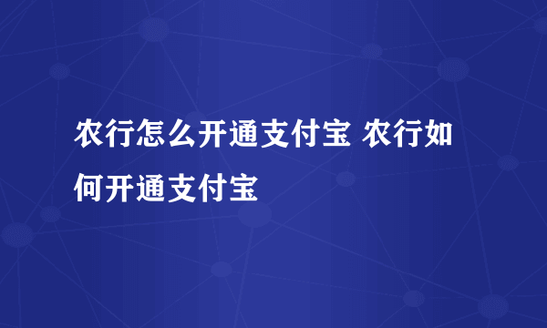 农行怎么开通支付宝 农行如何开通支付宝