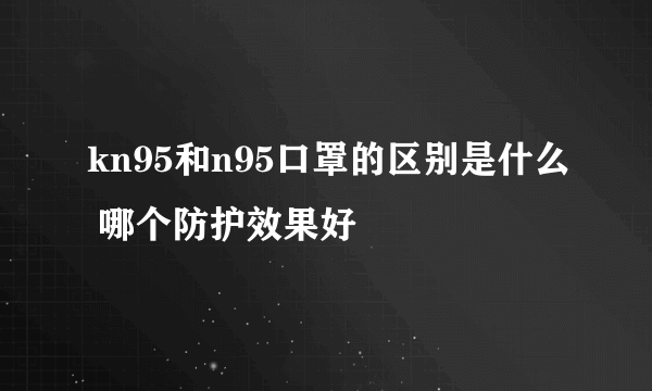 kn95和n95口罩的区别是什么 哪个防护效果好