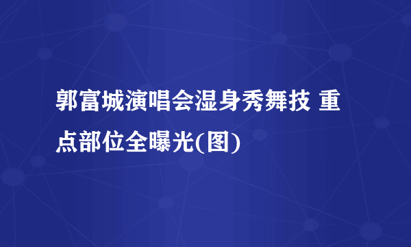 郭富城演唱会湿身秀舞技 重点部位全曝光(图)