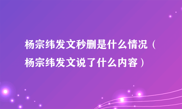 杨宗纬发文秒删是什么情况（杨宗纬发文说了什么内容）