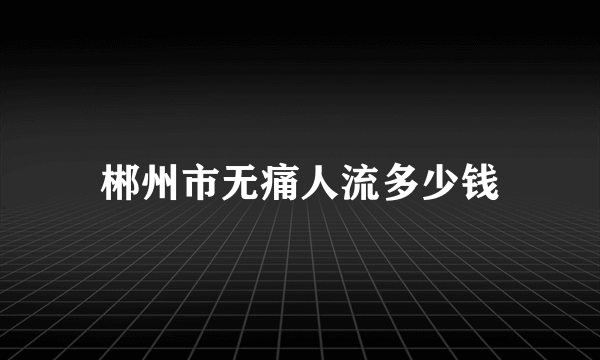 郴州市无痛人流多少钱