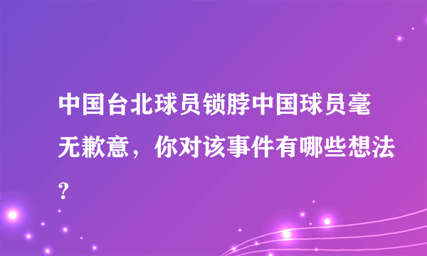 中国台北球员锁脖中国球员毫无歉意，你对该事件有哪些想法？